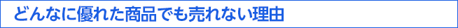 どんなに優れた商品でも商品だけでは売れない