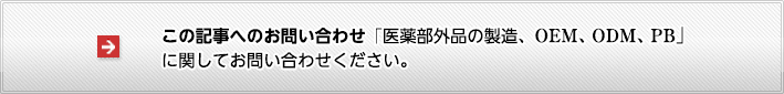 この記事へのお問い合わせ、医薬部外品の製造、OEM、ODM、PBに関してお問合せください。