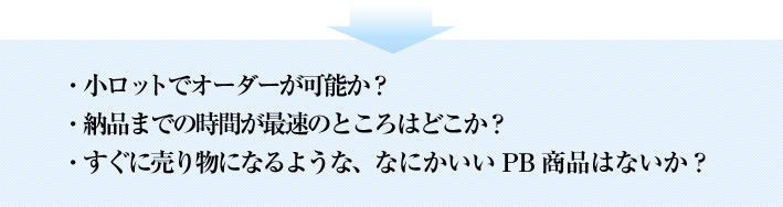 小ロットでオーダーが可能か？納品までの時間が最速のところはどこか？すぐに売り物になるような、なにかいいPB商品はないか？