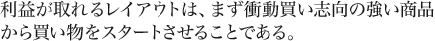 利益が取れるレイアウトは、まず衝動買い志向の強い商品から買い物をスタートさせることである。