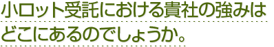 小ロット受注における御社の強みはどこにあるのでしょうか。