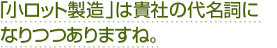 小ロット製造はグラートの代名詞になりつつありますね。