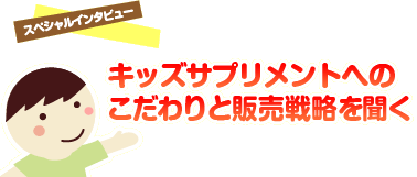 キッズサプリメントへのこだわりと販売戦略を聞く