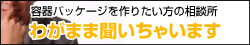 容器パッケージを作りたい方の相談所、わがまま聞いちゃいます