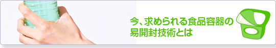 今、求められる食品容器の易開封技術とは