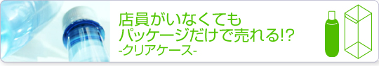 店員がいなくてもパッケージだけで売れる！？-クリアケース-