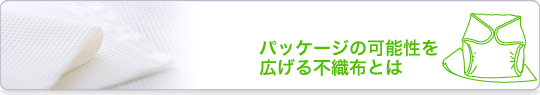 パッケージの可能性を広げる不織布とは