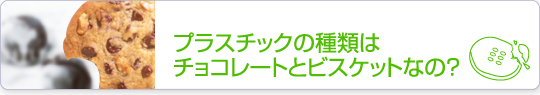 プラスチックの種類はチョコレートとビスケットなの？