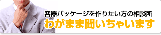 容器パッケージを作りたい方の相談所　わがまま聞いちゃいます