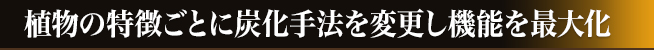 植物の特徴ごとに炭化手法を変更し機能を最大化