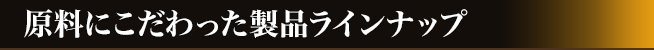 原料にこだわった製品ラインナップ