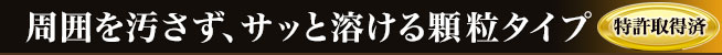 周囲を汚さず、サッと解ける顆粒タイプ