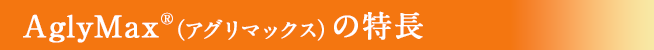 AglyMax®（アグリマックス）の特長