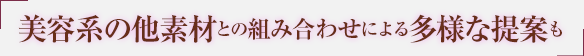 美容系の他素材との組み合わせによる多様な提案も