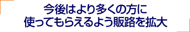 多くの方に「アルファベスト」を使ってもらえるよう販路を拡大