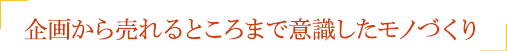 企画から売れるところまで意識したモノづくり