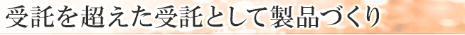 受託を超えた受託として製品づくり