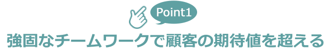 強固なチームワークで顧客の期待値を超える