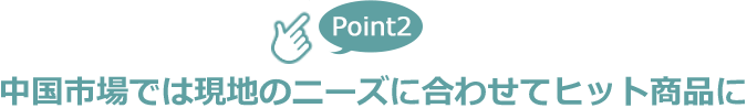 中国市場では現地のニーズに合わせてヒット商品に