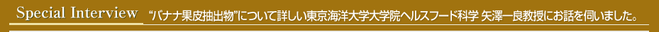 スペシャルインタビュー “バナナ果皮抽出物”について詳しい東京海洋大学大学院ヘルスフード科学 矢澤一良教授にお話を伺いました。