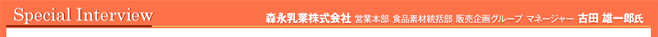 インタビュー　森永乳業株式会社 営業本部 食品素材統括部 販売企画グループ マネージャー 古田 雄一郎氏