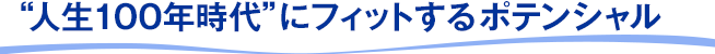 人生100年時代にフィットするポテンシャル