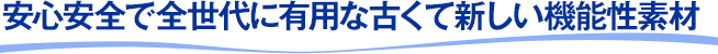 安心安全で全世代に有用な古くて新しい機能性素材