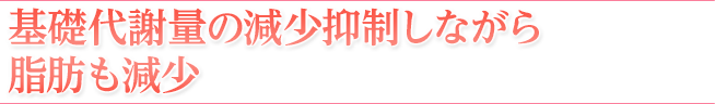 基礎代謝量の減少抑制しながら脂肪も減少