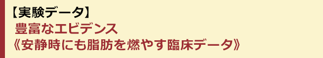 【実験データ】豊富なエビデンス《安静時にも脂肪を燃やす臨床データ》