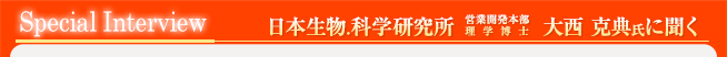 スペシャルインタビュー　日本生物.科学研究所　営業開発本部理学博士　大西克典氏に聞く
