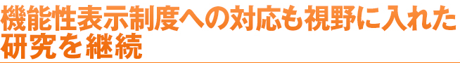 機能性表示制度への対応も視野に入れた研究を継続