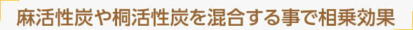 麻活性炭や桐活性炭を混合する事で相乗効果