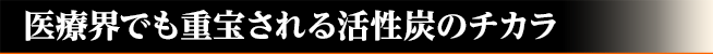 医療界でも重宝される活性炭のチカラ