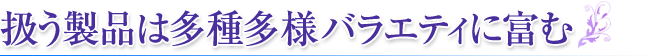 扱う製品は多種多様バラエティに富む