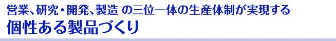 営業、研究・開発、製造の三位一体の生産体制が実現する個性ある製品づくり