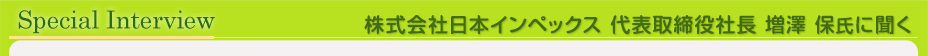 株式会社日本インペックス　代表取締役副社長　増澤保氏　インタビュー