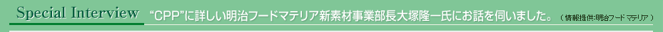 スペシャルインタビュー “CPP”に詳しい明治フードマテリア新素材事業部長大塚隆一氏にお話を伺いました。