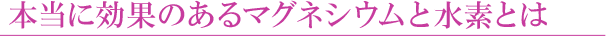 本当に効果のあるマグネシウムと水素とは