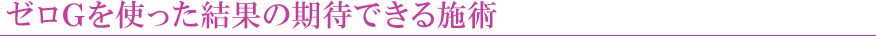 ゼロGを使った結果の期待できる施術