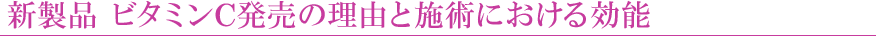 新製品 ビタミンC発売の理由と施術における効能