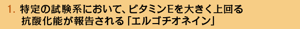 1. 特定の試験系において、ビタミンEを大きく上回る抗酸化能が報告される「エルゴチオネイン」