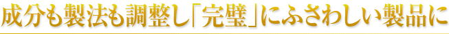 成分も製法も調整し「完璧」にふさわしい製品に