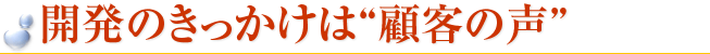 開発のきっかけは“顧客の声”