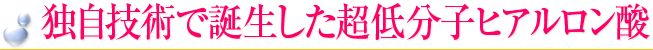 独自技術で誕生した超低分子ヒアルロン酸