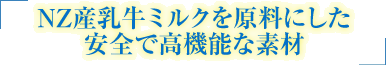 NZ産乳牛ミルクを原料にした安全で高機能な素材