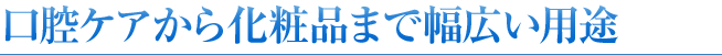 口腔ケアから化粧品まで幅広い用途