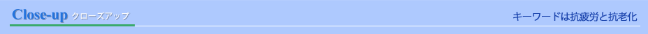 クローズアップ　キーワードは抗疲労と抗老化