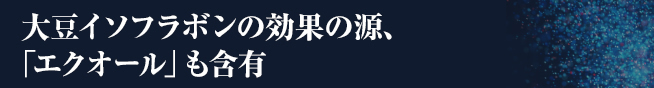 大豆イソフラボンの効果の源、「エクオール」も含有