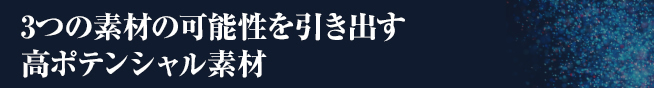 3つの素材の可能性を引き出す高ポテンシャル素材