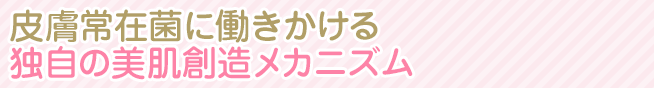 肌フローラ（皮膚常在菌）に働きかける独自の美肌創造メカニズム